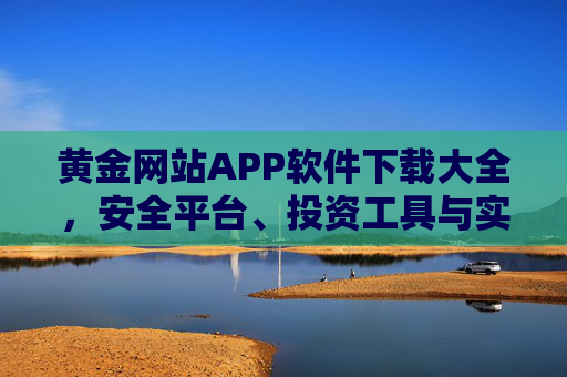 黄金网站APP软件下载大全，安全平台、投资工具与实用指南一站式汇总，黄金APP下载大全，安全平台、投资工具与实用指南一站式汇总