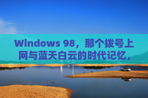Windows 98，那个拨号上网与蓝天白云的时代记忆，Windows 98，拨号上网与蓝天白云的时代记忆