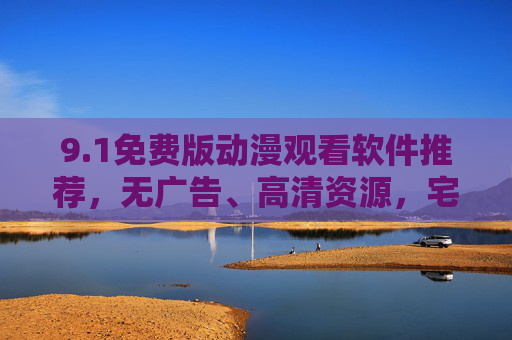 9.1免费版动漫观看软件推荐，无广告、高清资源，宅党必备！免费无广告高清！宅党必备动漫观看软件推荐