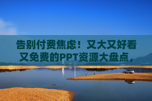 告别付费焦虑！又大又好看又免费的PPT资源大盘点，告别付费焦虑！免费又大又好看的PPT资源大盘点