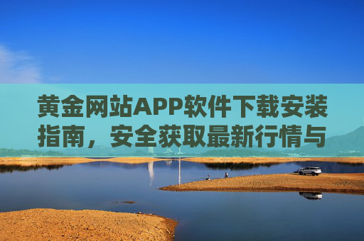黄金网站APP软件下载安装指南，安全获取最新行情与投资资讯，黄金APP下载安装指南，安全获取最新行情与投资资讯