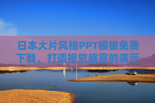 日本大片风格PPT模板免费下载，打造视觉盛宴的演示利器，日本大片风格PPT模板免费下载，打造视觉盛宴的演示利器