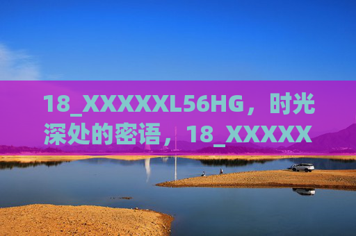 18_XXXXXL56HG，时光深处的密语，18_XXXXXL56HG，时光深处的密语