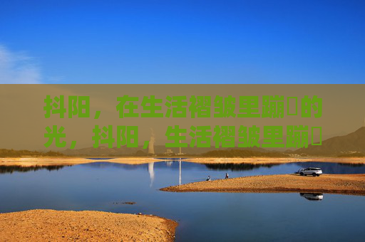 抖阳，在生活褶皱里蹦跶的光，抖阳，生活褶皱里蹦跶的光