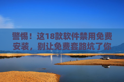 警惕！这18款软件禁用免费安装，别让免费套路坑了你，警惕！18款软件禁用免费安装，别让免费套路坑你