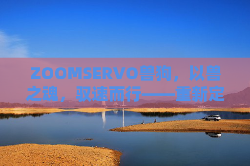 ZOOMSERVO兽狗，以兽之魂，驭速而行——重新定义高性能智能装备，ZOOMSERVO兽狗，以兽魂驭速，重新定义高性能智能装备