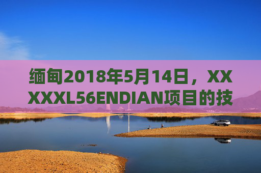 缅甸2018年5月14日，XXXXXL56ENDIAN项目的技术解码与意义，缅甸XXXXXL56ENDIAN项目2018年5月14日技术解码与意义