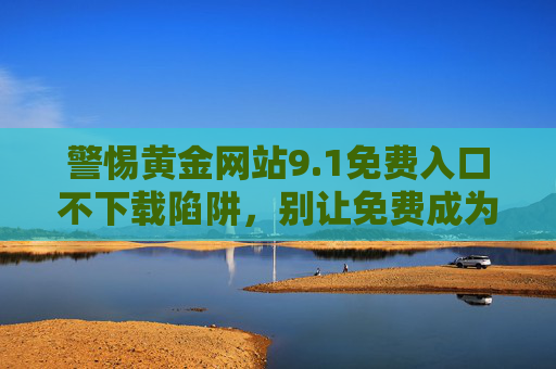 警惕黄金网站9.1免费入口不下载陷阱，别让免费成为诈骗的敲门砖