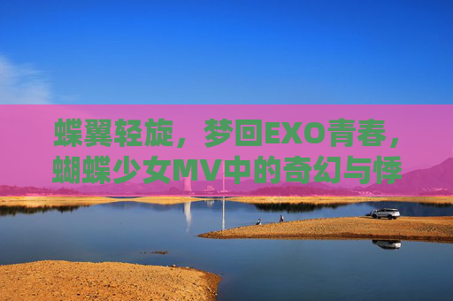 蝶翼轻旋，梦回EXO青春，蝴蝶少女MV中的奇幻与悸动，蝶翼轻旋，EXO青春的奇幻悸动