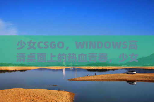 少女CSGO，WINDOWS高清桌面上的热血青春，少女CSGO，Windows桌面上的热血青春高清