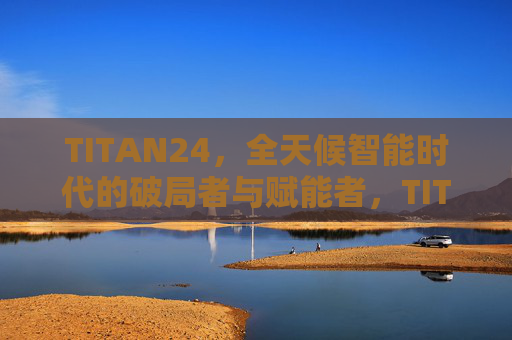 TITAN24，全天候智能时代的破局者与赋能者，TITAN24，全天候智能时代的破局者与赋能者