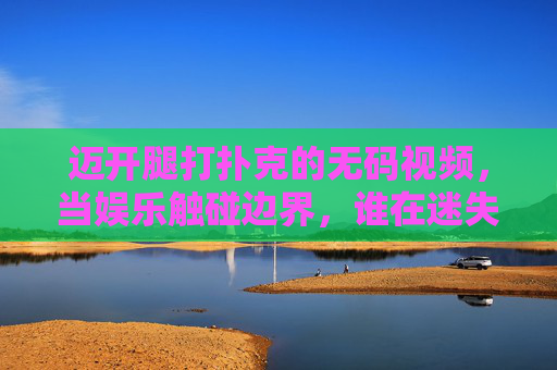 迈开腿打扑克的无码视频，当娱乐触碰边界，谁在迷失？娱乐触碰边界，谁在迷失？