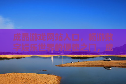 成品游戏网站入口，畅游数字娱乐世界的便捷之门，成品游戏入口，数字娱乐便捷之门
