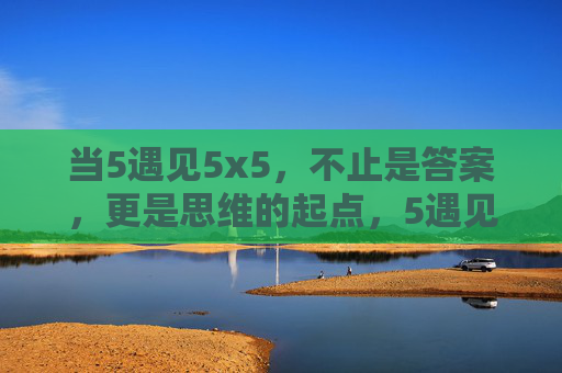 当5遇见5x5，不止是答案，更是思维的起点，5遇见5x5，思维的起点