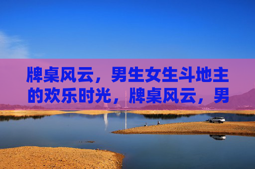 牌桌风云，男生女生斗地主的欢乐时光，牌桌风云，男生女生斗地主欢乐时光