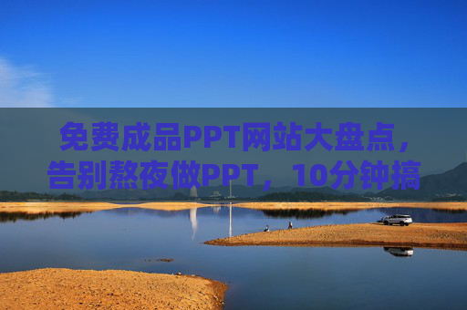 免费成品PPT网站大盘点，告别熬夜做PPT，10分钟搞定专业演示！免费成品PPT网站，告别熬夜，10分钟搞定专业演示！