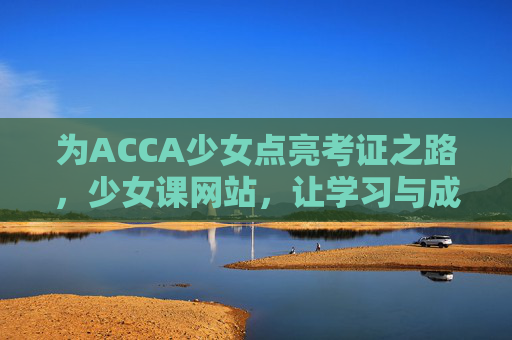 为ACCA少女点亮考证之路，少女课网站，让学习与成长双向奔赴，少女课网站，为ACCA少女点亮考证之路，学习与成长双向奔赴