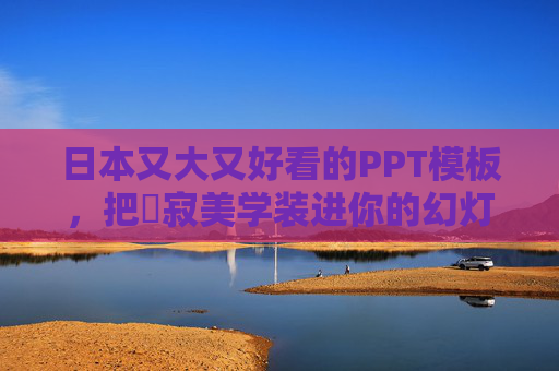 日本又大又好看的PPT模板，把侘寂美学装进你的幻灯片里，日本侘寂美学PPT模板，高级感幻灯片设计