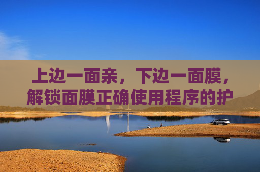 上边一面亲，下边一面膜，解锁面膜正确使用程序的护肤密码，一面亲一面膜，解锁护肤的正确密码