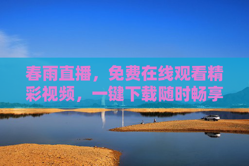 春雨直播，免费在线观看精彩视频，一键下载随时畅享，春雨直播，免费在线观看精彩视频 一键下载随时畅享