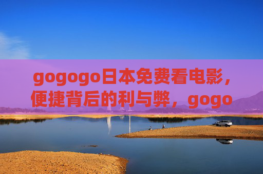 gogogo日本免费看电影，便捷背后的利与弊，gogogo日本免费看电影，便捷背后的利与弊