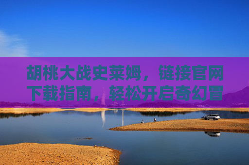胡桃大战史莱姆，链接官网下载指南，轻松开启奇幻冒险！胡桃大战史莱姆，官网下载指南，轻松开启奇幻冒险！