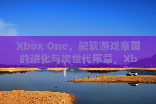 Xbox One，微软游戏帝国的进化与次世代序章，Xbox One，微软游戏帝国的进化与次世代序章