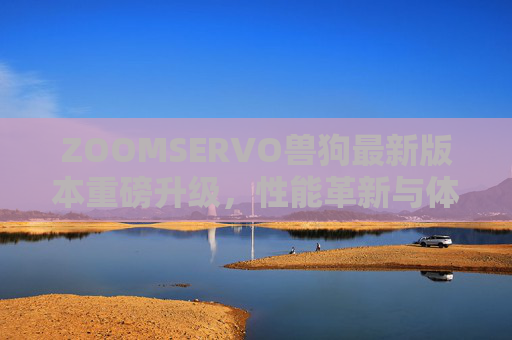 ZOOMSERVO兽狗最新版本重磅升级，性能革新与体验再突破，ZOOMSERVO兽狗版本重磅升级，性能革新体验突破