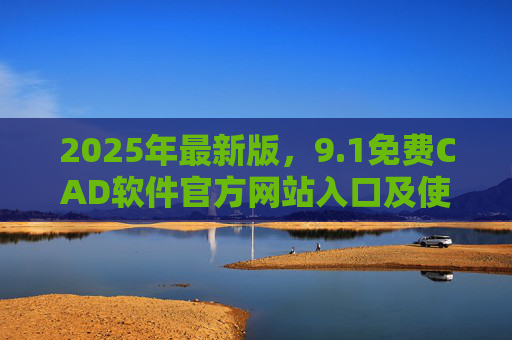 2025年最新版，9.1免费CAD软件官方网站入口及使用指南，2025年最新版9.1免费CAD软件官方网站入口及使用指南