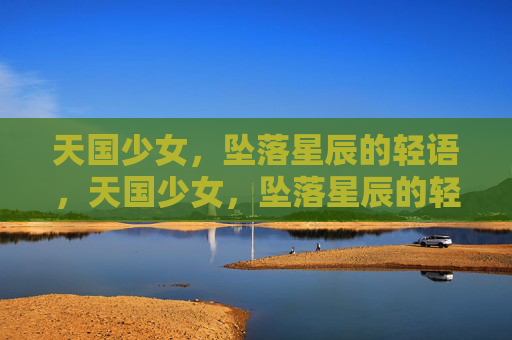 天国少女，坠落星辰的轻语，天国少女，坠落星辰的轻语