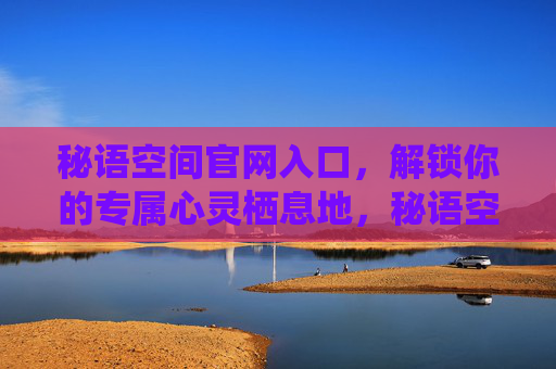 秘语空间官网入口，解锁你的专属心灵栖息地，秘语空间，解锁你的专属心灵栖息地