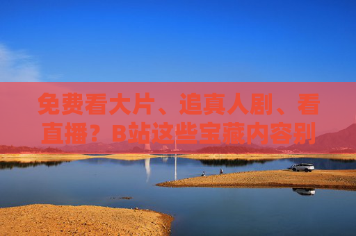 免费看大片、追真人剧、看直播？B站这些宝藏内容别错过！B站免费宝藏，大片、真人剧、直播别错过！