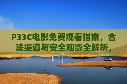 P33C电影免费观看指南，合法渠道与安全观影全解析，P33C电影免费观看全解析，合法渠道与安全观影