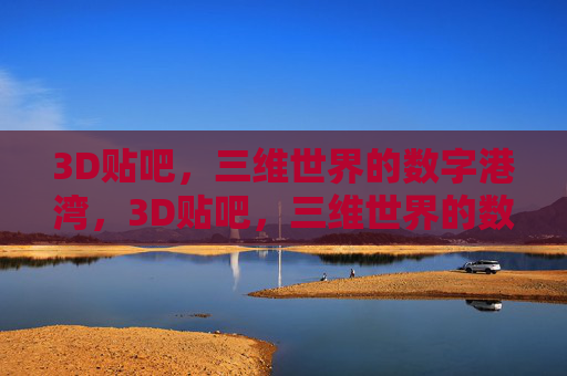 3D贴吧，三维世界的数字港湾，3D贴吧，三维世界的数字港湾