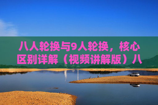 八人轮换与9人轮换，核心区别详解（视频讲解版）八人轮换VS9人轮换，核心区别视频详解