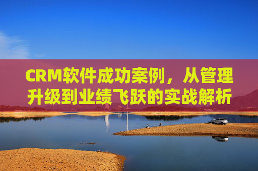 CRM软件成功案例，从管理升级到业绩飞跃的实战解析，CRM成功案例，管理升级到业绩飞跃的实战解析