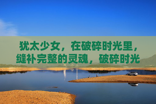 犹太少女，在破碎时光里，缝补完整的灵魂，破碎时光里，犹太少女缝补完整灵魂
