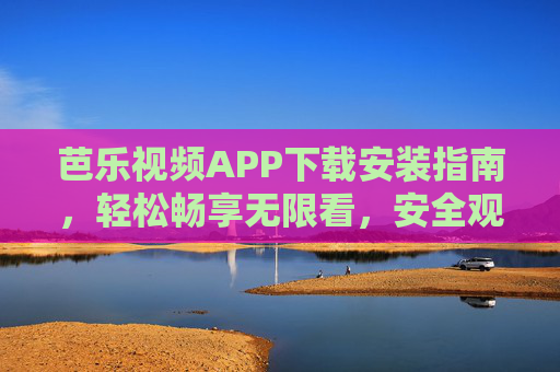 芭乐视频APP下载安装指南，轻松畅享无限看，安全观影别忽略，芭乐视频APP下载安装指南，畅享无限看，安全观影别忽略