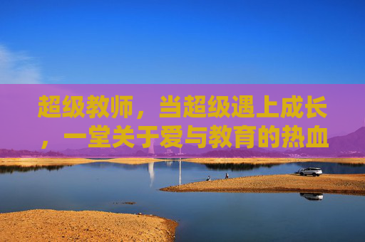 超级教师，当超级遇上成长，一堂关于爱与教育的热血课，超级教师的成长课，一堂爱与教育的热血课