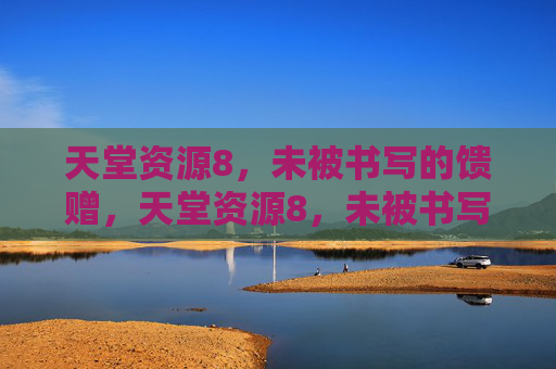 天堂资源8，未被书写的馈赠，天堂资源8，未被书写的馈赠
