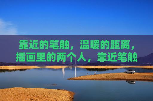 靠近的笔触，温暖的距离，插画里的两个人，靠近笔触，温暖距离，插画二人