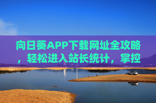 向日葵APP下载网址全攻略，轻松进入站长统计，掌控网站数据脉搏，向日葵APP下载网址全攻略，轻松进入站长统计，掌控网站数据脉搏