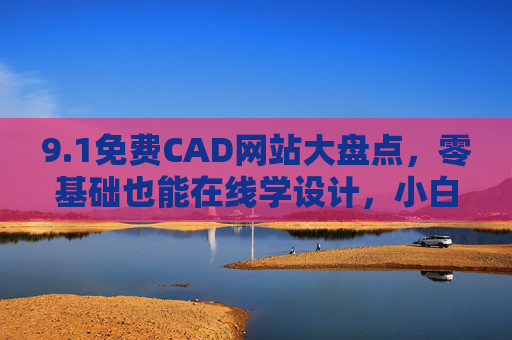9.1免费CAD网站大盘点，零基础也能在线学设计，小白必看！免费CAD网站大盘点，零基础小白在线学设计必看！
