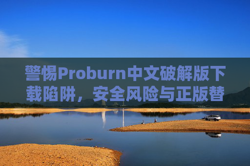 警惕Proburn中文破解版下载陷阱，安全风险与正版替代方案，警惕Proburn中文破解版下载陷阱，安全风险与正版替代方案