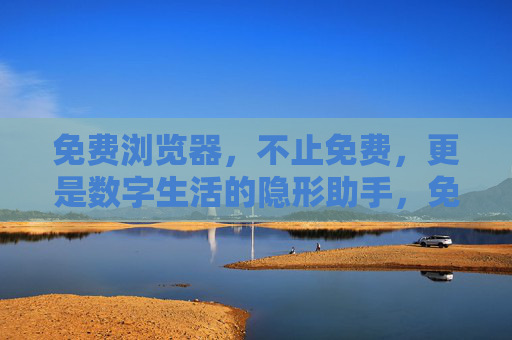 免费浏览器，不止免费，更是数字生活的隐形助手，免费浏览器，数字生活的隐形助手