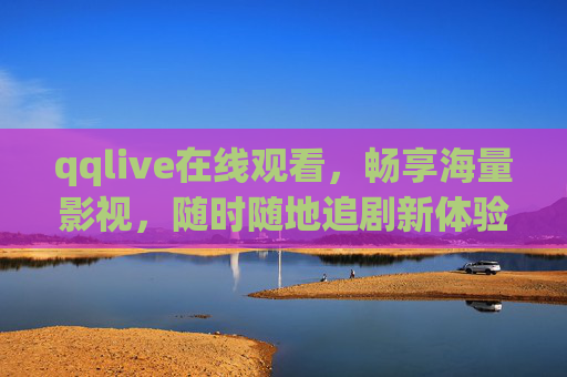 qqlive在线观看，畅享海量影视，随时随地追剧新体验，qqlive，畅享海量影视，随时随地追剧新体验