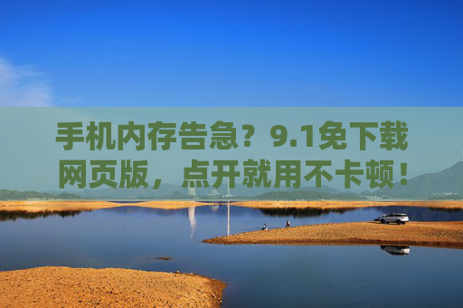 手机内存告急？9.1免下载网页版，点开就用不卡顿！手机内存告急？9.1免下载网页版点开就用不卡顿！
