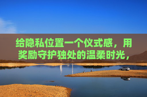 给隐私位置一个仪式感，用奖励守护独处的温柔时光，仪式感，奖励守护独处的温柔时光