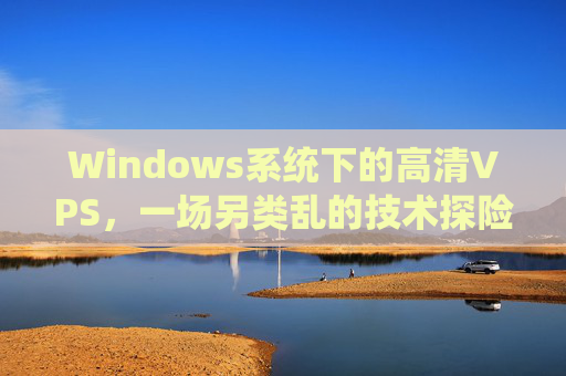 Windows系统下的高清VPS，一场另类乱的技术探险，Windows高清VPS，另类乱的技术探险
