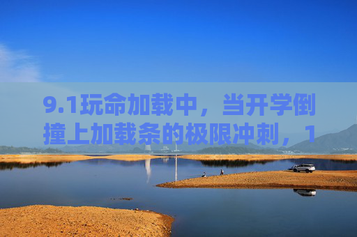 9.1玩命加载中，当开学倒撞上加载条的极限冲刺，1极限加载，开学倒撞上加载条的冲刺